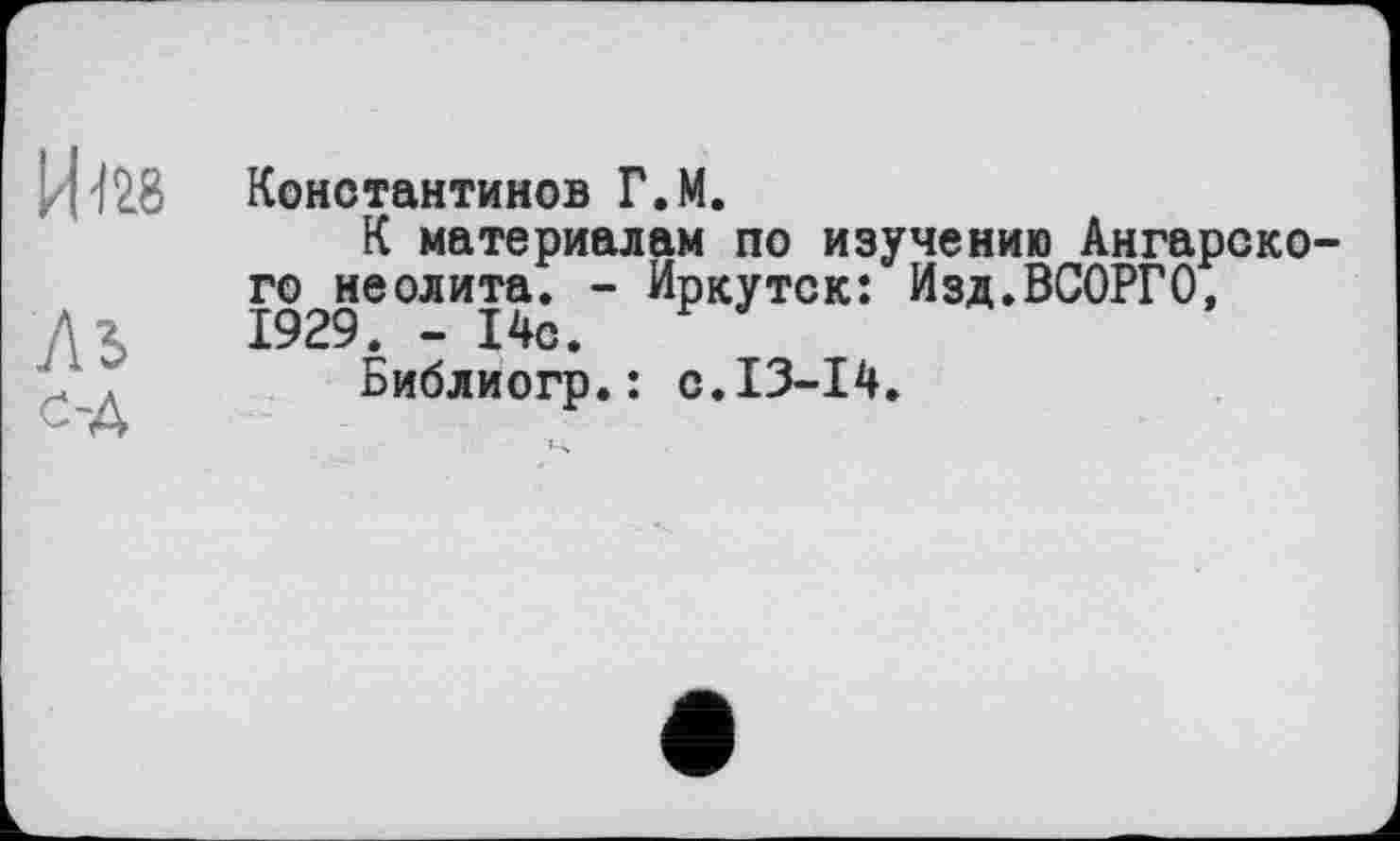 ﻿И 428
Аъ
ОА
Константинов Г.М.
К материалам по изучению Ангарского неолита. - Иркутск: Изд.ВСОРГО, 1929. - 14с.
Библиогр.: с.13-14.